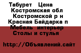 Табурет › Цена ­ 500 - Костромская обл., Костромской р-н, Красная Байдарка п. Мебель, интерьер » Столы и стулья   